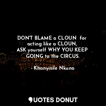  DON'T BLAME a CLOUN  for 
acting like a CLOUN, 
ASK yourself WHY YOU KEEP 
GOING... - Khanyisile Nkuna - Quotes Donut