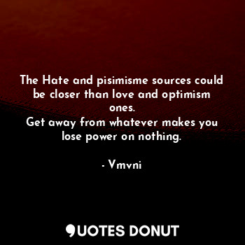 The Hate and pisimisme sources could be closer than love and optimism ones.
Get away from whatever makes you lose power on nothing.