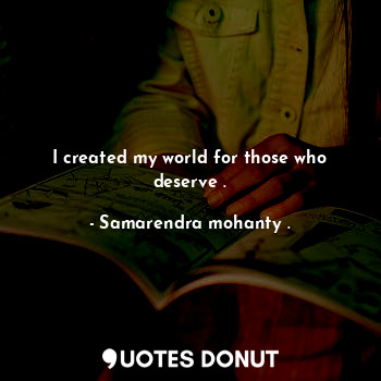  I created my world for those who deserve .... - Samarendra mohanty . - Quotes Donut