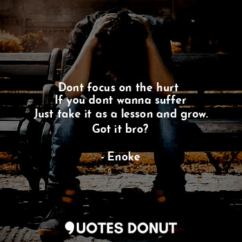 Dont focus on the hurt 
If you dont wanna suffer
Just take it as a lesson and grow.
Got it bro?