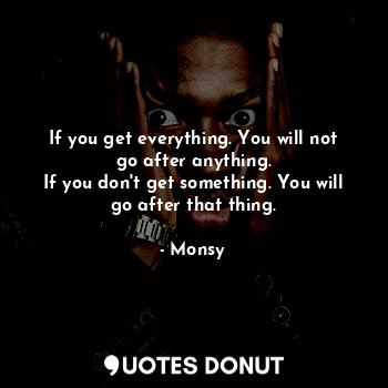  If you get everything. You will not go after anything.
If you don't get somethin... - Monsy - Quotes Donut