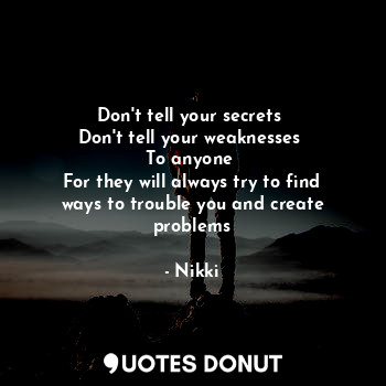 Don't tell your secrets 
Don't tell your weaknesses 
To anyone 
For they will always try to find ways to trouble you and create problems