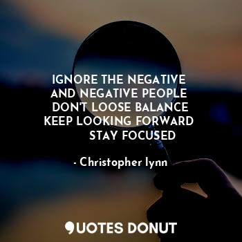  IGNORE THE NEGATIVE 
AND NEGATIVE PEOPLE 
DON'T LOOSE BALANCE
KEEP LOOKING FORWA... - Christopher lynn - Quotes Donut