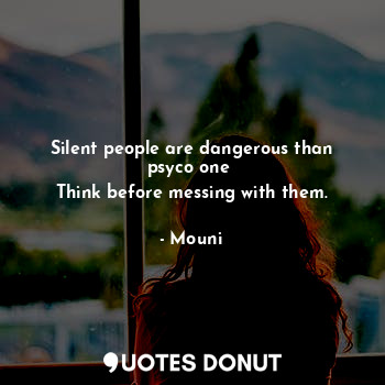 Silent people are dangerous than psyco one 
Think before messing with them.