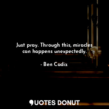  Just pray. Through this, miracles can happens unexpectedly.... - Ben Cadiz - Quotes Donut
