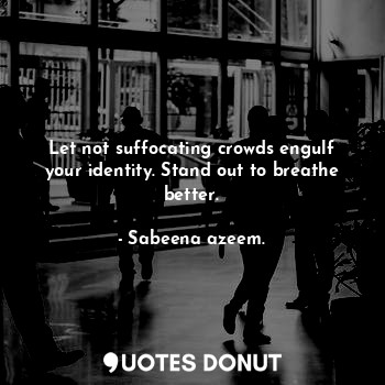  Let not suffocating crowds engulf your identity. Stand out to breathe better.... - Sabeena azeem. - Quotes Donut