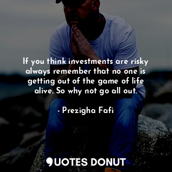 If you think investments are risky always remember that no one is getting out of the game of life alive. So why not go all out.