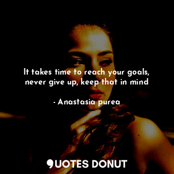  It takes time to reach your goals, never give up, keep that in mind... - Anastasia purea - Quotes Donut