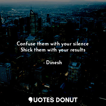 Confuse them with your silence
Shick them with your results