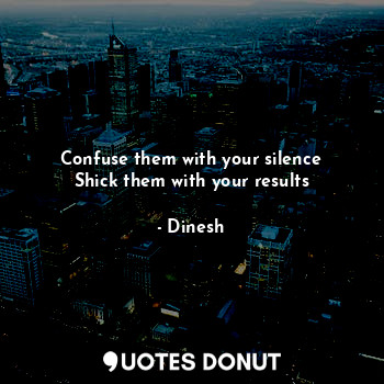  Confuse them with your silence
Shick them with your results... - Dinesh - Quotes Donut