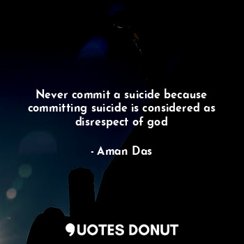 Never commit a suicide because committing suicide is considered as disrespect of god