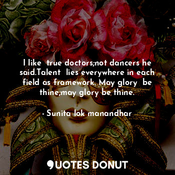  I like  true doctors;not dancers he said.Talent  lies everywhere in each field a... - Sunita lok manandhar - Quotes Donut