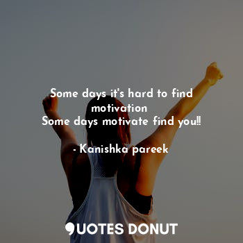  Some days it's hard to find motivation 
Some days motivate find you!!... - Kanishka pareek - Quotes Donut