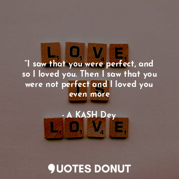  “I saw that you were perfect, and so I loved you. Then I saw that you were not p... - A KASH Dey - Quotes Donut