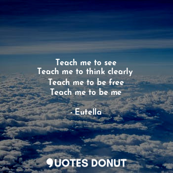 Teach me to see
Teach me to think clearly 
Teach me to be free
Teach me to be me