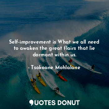 Self-improvement is What we all need to awaken the great flairs that lie dormant within us.