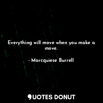  Everything will move when you make a move.... - Marcquiese Burrell - Quotes Donut