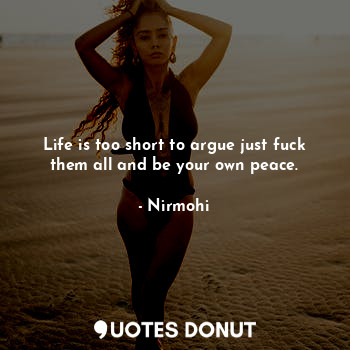  Life is too short to argue just fuck them all and be your own peace.... - Nirmohi - Quotes Donut