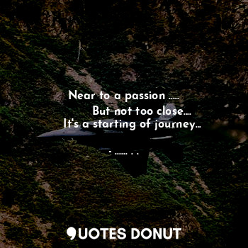 Near to a passion .....
          But not too close....
     It's a starting of journey...