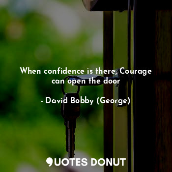 When confidence is there, Courage can open the door