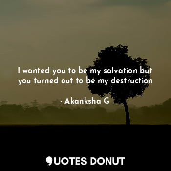  I wanted you to be my salvation but you turned out to be my destruction... - Akanksha G - Quotes Donut