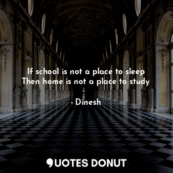 If school is not a place to sleep
Then home is not a place to study