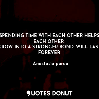  SPENDING TIME WITH EACH OTHER HELPS EACH OTHER 
GROW INTO A STRONGER BOND. WILL ... - Anastasia purea - Quotes Donut