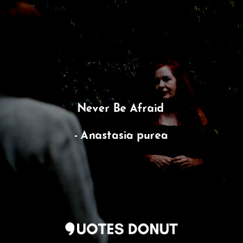  Never Be Afraid... - Anastasia purea - Quotes Donut