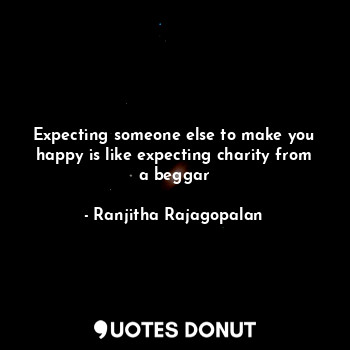  Expecting someone else to make you happy is like expecting charity from a beggar... - Ranjitha Rajagopalan - Quotes Donut
