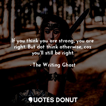 If you think you are strong, you are right. But dot think otherwise, coz you'll still be right.