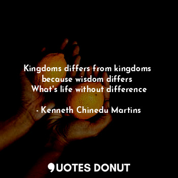 Kingdoms differs from kingdoms 
because wisdom differs 
What's life without difference
