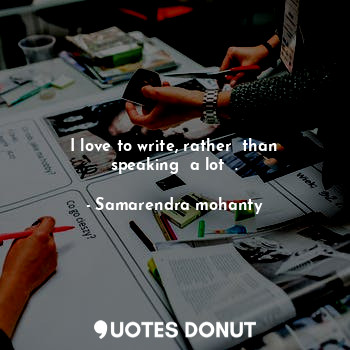 I love to write, rather  than speaking  a lot  .... - Samarendra mohanty - Quotes Donut