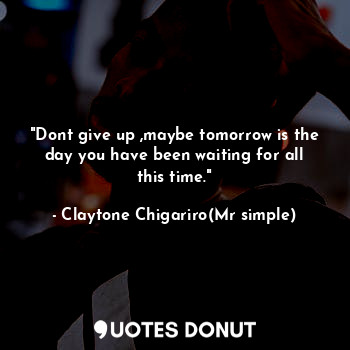  "Dont give up ,maybe tomorrow is the day you have been waiting for all this time... - Claytone Chigariro(Mr simple) - Quotes Donut
