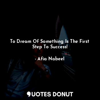 To Dream Of Something Is The First Step To Success!