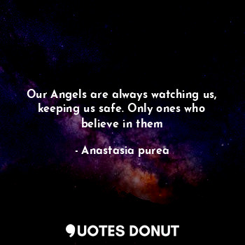 Our Angels are always watching us, keeping us safe. Only ones who believe in them