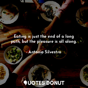 Eating is just the end of a long path, but the pleasure is all along.