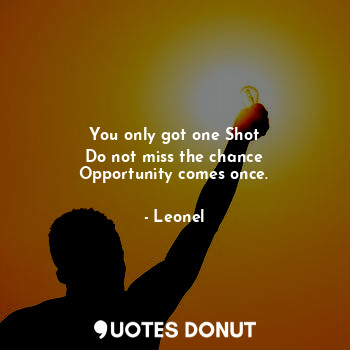 You only got one Shot
Do not miss the chance
Opportunity comes once.