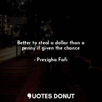  Better to steal a dollar than a penny if given the chance... - Prezigha Fafi - Quotes Donut