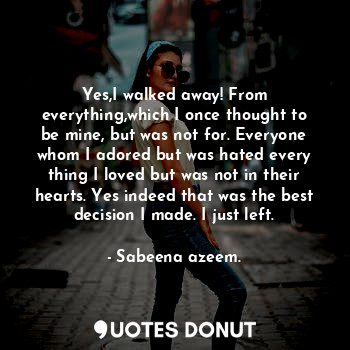  Yes,I walked away! From everything,which I once thought to be mine, but was not ... - Sabeena azeem. - Quotes Donut