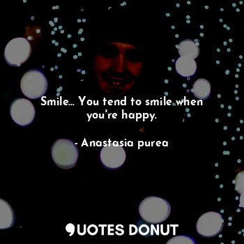  Smile... You tend to smile when you're happy.... - Anastasia purea - Quotes Donut
