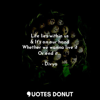  Life lies within us
& It's on our hand
Whether we wanna live it
Or end it....... - Divya - Quotes Donut
