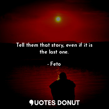  Tell them that story, even if it is the last one.... - Feto - Quotes Donut