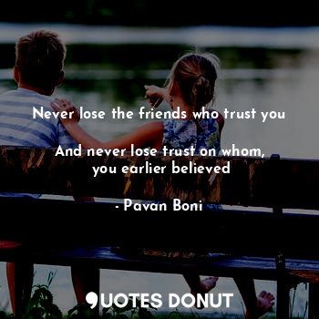 Never lose the friends who trust you 
And never lose trust on whom,
 you earlier believed