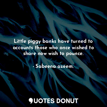 Little piggy banks have turned to accounts those who once wished to share now wish to pounce.