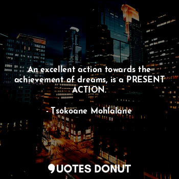 An excellent action towards the achievement of dreams, is a PRESENT ACTION.