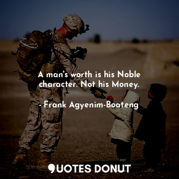 A man's worth is his Noble character. Not his Money.