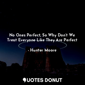 No Ones Perfect, So Why Don’t We Treat Everyone Like They Are Perfect