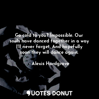  Go cold to you? Impossible. Our souls have danced together in a way I’ll never f... - Alexis Hardgrove - Quotes Donut
