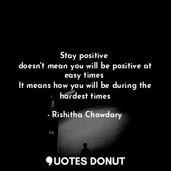  Stay positive 
doesn't mean you will be positive at easy times 
It means how you... - Rishitha Chowdary - Quotes Donut