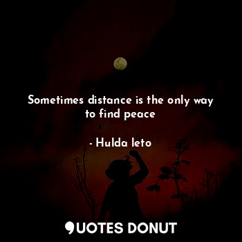  Sometimes distance is the only way to find peace... - Hulda leto - Quotes Donut